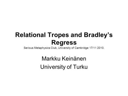 Relational Tropes and Bradley’s Regress Serious Metaphysics Club, University of Cambridge 17/11 2010. Markku Keinänen University of Turku.
