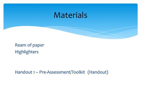 Ream of paper Highlighters Handout 1 – Pre-Assessment/Toolkit (Handout) Materials.