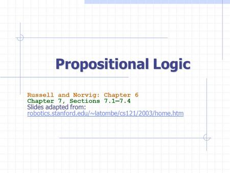 Propositional Logic Russell and Norvig: Chapter 6 Chapter 7, Sections 7.1—7.4 Slides adapted from: robotics.stanford.edu/~latombe/cs121/2003/home.htm.