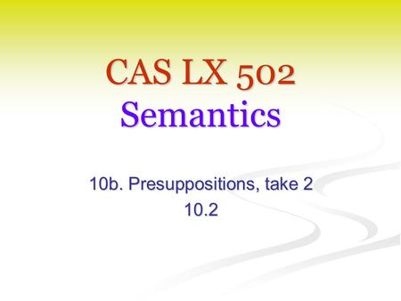 CAS LX 502 Semantics 10b. Presuppositions, take 2 10.2.
