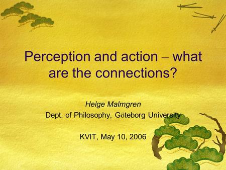 Perception and action – what are the connections? Helge Malmgren Dept. of Philosophy, G ö teborg University KVIT, May 10, 2006.