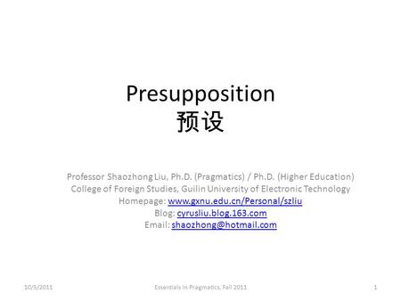 Presupposition 预设 Professor Shaozhong Liu, Ph.D. (Pragmatics) / Ph.D. (Higher Education) College of Foreign Studies, Guilin University of Electronic Technology.
