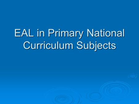 EAL in Primary National Curriculum Subjects. ©NALDIC ITE Support Materials EAL in National Curriculum subjects - Primary Aims of the session By the end.
