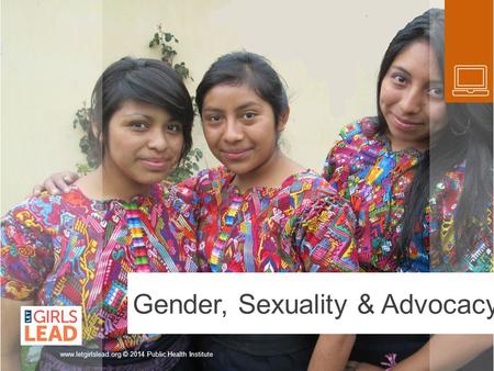 Gender, Sexuality & Advocacy www.letgirlslead.org © 2014 Public Health Institute.