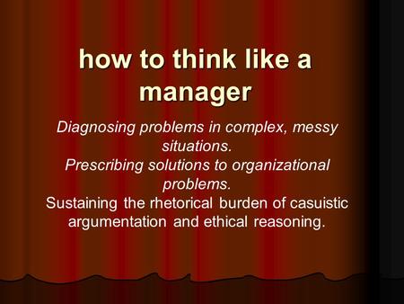 how to think like a manager Diagnosing problems in complex, messy situations. Prescribing solutions to organizational problems. Sustaining the rhetorical.