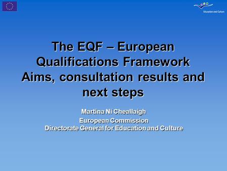 The EQF – European Qualifications Framework Aims, consultation results and next steps Martina Ní Cheallaigh European Commission Directorate General for.