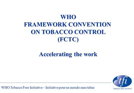 WHO Tobacco Free Initiative – Initiative pour un monde sans tabac WHO FRAMEWORK CONVENTION ON TOBACCO CONTROL (FCTC) Accelerating the work.