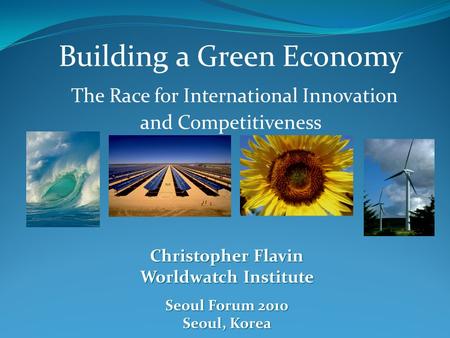 Building a Green Economy The Race for International Innovation and Competitiveness Christopher Flavin Worldwatch Institute Seoul Forum 2010 Seoul, Korea.