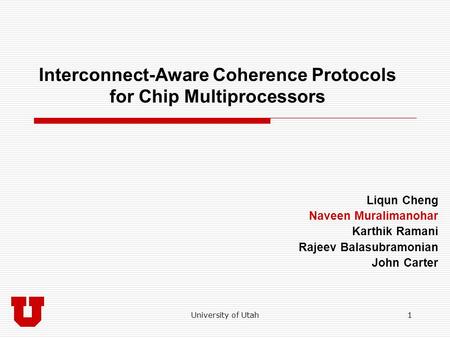 University of Utah1 Interconnect-Aware Coherence Protocols for Chip Multiprocessors Liqun Cheng Naveen Muralimanohar Karthik Ramani Rajeev Balasubramonian.