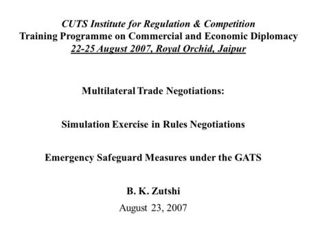 Multilateral Trade Negotiations: Simulation Exercise in Rules Negotiations Emergency Safeguard Measures under the GATS B. K. Zutshi August 23, 2007 CUTS.
