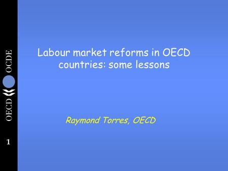 1 Labour market reforms in OECD countries: some lessons Raymond Torres, OECD.