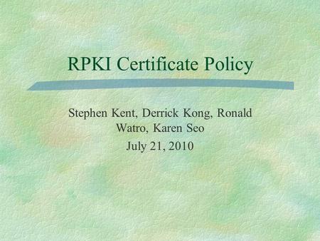 RPKI Certificate Policy Stephen Kent, Derrick Kong, Ronald Watro, Karen Seo July 21, 2010.