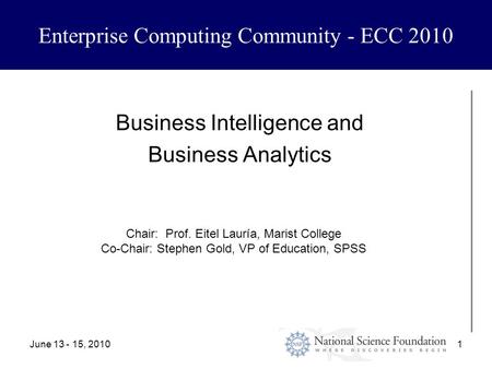 June 13 - 15, 20101 Enterprise Computing Community - ECC 2010 Business Intelligence and Business Analytics Chair: Prof. Eitel Lauría, Marist College Co-Chair: