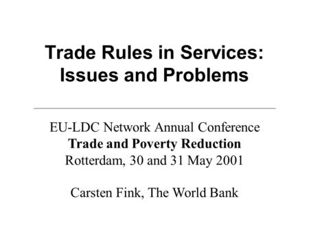 Trade Rules in Services: Issues and Problems Carsten Fink, The World Bank EU-LDC Network Annual Conference Trade and Poverty Reduction Rotterdam, 30 and.