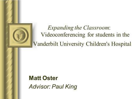 Expanding the Classroom: Videoconferencing for students in the Vanderbilt University Children's Hospital Matt Oster Advisor: Paul King.