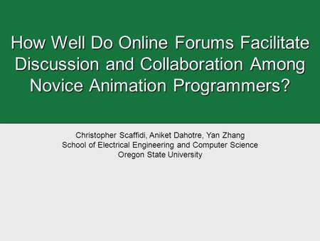 How Well Do Online Forums Facilitate Discussion and Collaboration Among Novice Animation Programmers? Christopher Scaffidi, Aniket Dahotre, Yan Zhang School.