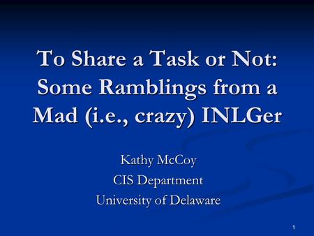 1 To Share a Task or Not: Some Ramblings from a Mad (i.e., crazy) INLGer Kathy McCoy CIS Department University of Delaware.