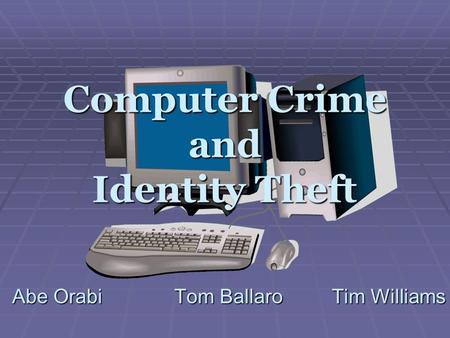 Computer Crime and Identity Theft Abe Orabi Tom Ballaro Tim Williams.