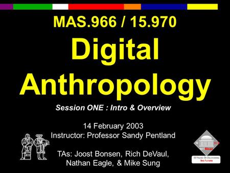 MAS.966 / 15.970 Digital Anthropology Session ONE : Intro & Overview 14 February 2003 Instructor: Professor Sandy Pentland TAs: Joost Bonsen, Rich DeVaul,