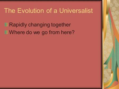 The Evolution of a Universalist Rapidly changing together Where do we go from here?