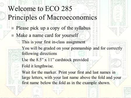 1 Welcome to ECO 285 Principles of Macroeconomics n Please pick up a copy of the syllabus n Make a name card for yourself – This is your first in-class.