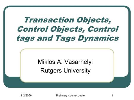 8/2/2006Prelimary – do not quote1 Transaction Objects, Control Objects, Control tags and Tags Dynamics Miklos A. Vasarhelyi Rutgers University.