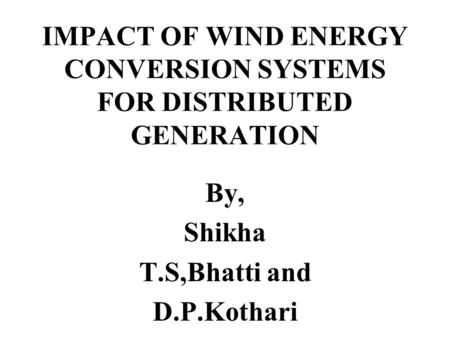 IMPACT OF WIND ENERGY CONVERSION SYSTEMS FOR DISTRIBUTED GENERATION By, Shikha T.S,Bhatti and D.P.Kothari.