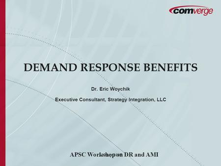 24 May 2007 DEMAND RESPONSE BENEFITS Dr. Eric Woychik Executive Consultant, Strategy Integration, LLC APSC Workshop on DR and AMI.