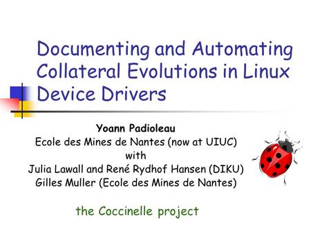 Documenting and Automating Collateral Evolutions in Linux Device Drivers Yoann Padioleau Ecole des Mines de Nantes (now at UIUC) with Julia Lawall and.
