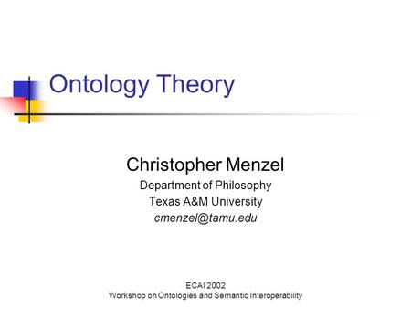 ECAI 2002 Workshop on Ontologies and Semantic Interoperability Ontology Theory Christopher Menzel Department of Philosophy Texas A&M University