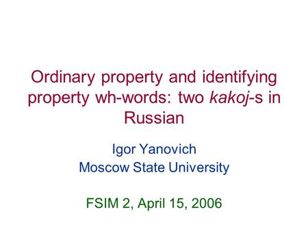 Ordinary property and identifying property wh-words: two kakoj-s in Russian Igor Yanovich Moscow State University FSIM 2, April 15, 2006.