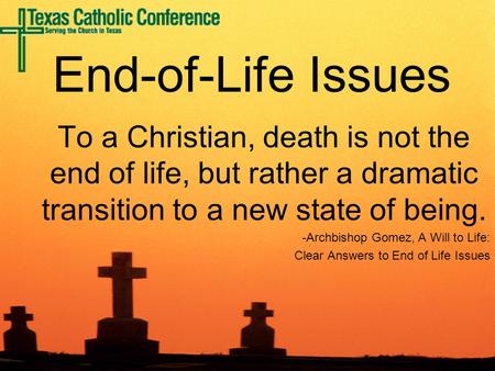 To a Christian, death is not the end of life, but rather a dramatic transition to a new state of being. -Archbishop Gomez, A Will to Life: Clear Answers.
