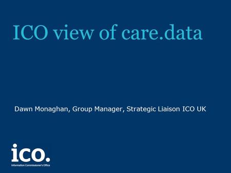 ICO view of care.data Dawn Monaghan, Group Manager, Strategic Liaison ICO UK.
