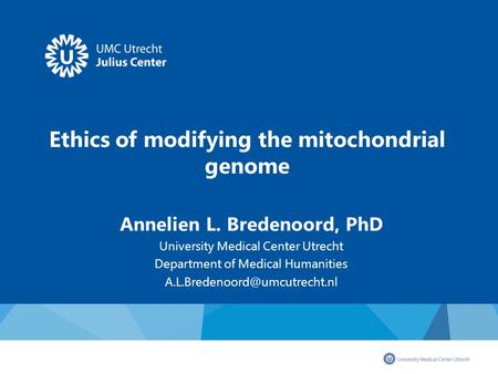 Ethics of modifying the mitochondrial genome Annelien L. Bredenoord, PhD University Medical Center Utrecht Department of Medical Humanities