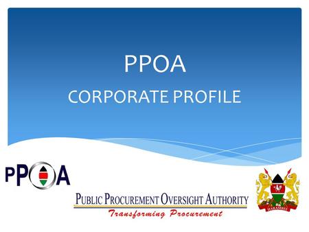 PPOA CORPORATE PROFILE. Who we are The Public Procurement Oversight Authority is the organization responsible for overseeing the implementation of the.