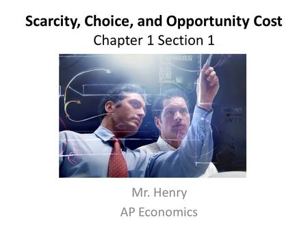 Scarcity, Choice, and Opportunity Cost Chapter 1 Section 1 Mr. Henry AP Economics.