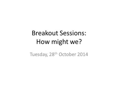Breakout Sessions: How might we? Tuesday, 28 th October 2014.