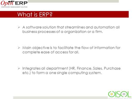 What is ERP?  A software solution that streamlines and automation all business processes of a organization or a firm.  Main objective is to facilitate.