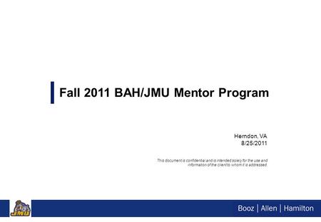 Herndon, VA 8/25/2011 Fall 2011 BAH/JMU Mentor Program This document is confidential and is intended solely for the use and information of the client to.