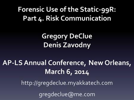 Forensic Use of the Static-99R: Part 4. Risk Communication Gregory DeClue Denis Zavodny AP-LS Annual Conference, New Orleans, March 6, 2014