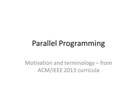 Parallel Programming Motivation and terminology – from ACM/IEEE 2013 curricula.