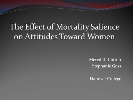 The Effect of Mortality Salience on Attitudes Toward Women Meredith Cotton Stephanie Goss Hanover College.
