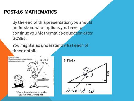 POST-16 MATHEMATICS By the end of this presentation you should understand what options you have to continue you Mathematics education after GCSEs. You.