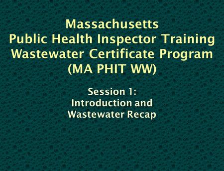 Massachusetts Public Health Inspector Training Wastewater Certificate Program (MA PHIT WW) Session 1: Introduction and Wastewater Recap.