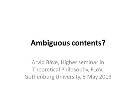 Ambiguous contents? Arvid Båve, Higher seminar in Theoretical Philosophy, FLoV, Gothenburg University, 8 May 2013.