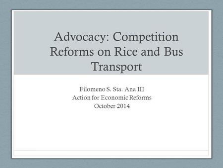 Advocacy: Competition Reforms on Rice and Bus Transport Filomeno S. Sta. Ana III Action for Economic Reforms October 2014.