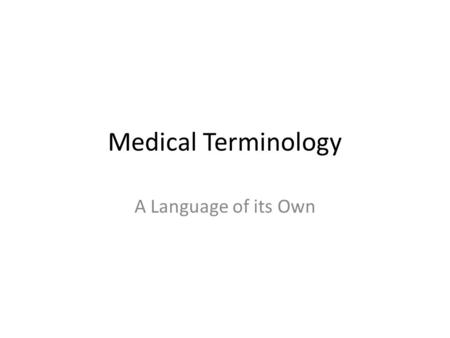 Medical Terminology A Language of its Own. A. Like a foreign language to most people B. Made of terms that describe the human body in detail C. Used to.