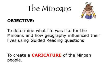 The Minoans OBJECTIVE: To determine what life was like for the Minoans and how geography influenced their lives using Guided Reading questions To create.