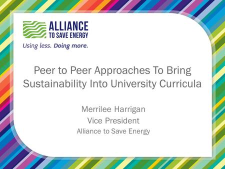 Peer to Peer Approaches To Bring Sustainability Into University Curricula Merrilee Harrigan Vice President Alliance to Save Energy.