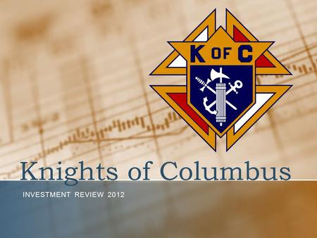 Knights of Columbus INVESTMENT REVIEW 2012. Our Commitment to You “We do not invest in high risk vehicles such as derivatives and junk bonds, nor do we.